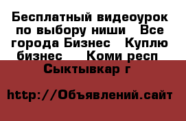 Бесплатный видеоурок по выбору ниши - Все города Бизнес » Куплю бизнес   . Коми респ.,Сыктывкар г.